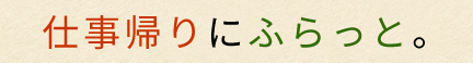 仕事帰りにふらっと。